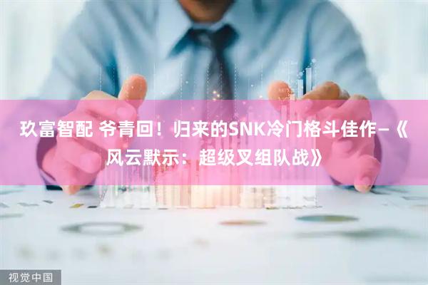 玖富智配 爷青回！归来的SNK冷门格斗佳作—《风云默示：超级叉组队战》