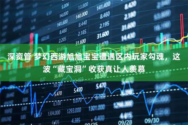 深资管 梦幻西游旭旭宝宝遭遇区内玩家勾魂，这波“藏宝洞”收获真让人羡慕