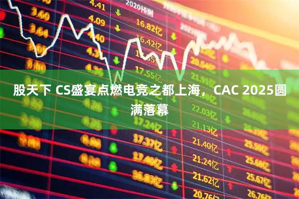 股天下 CS盛宴点燃电竞之都上海，CAC 2025圆满落幕
