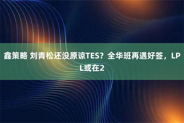 鑫策略 刘青松还没原谅TES？全华班再遇好签，LPL或在2