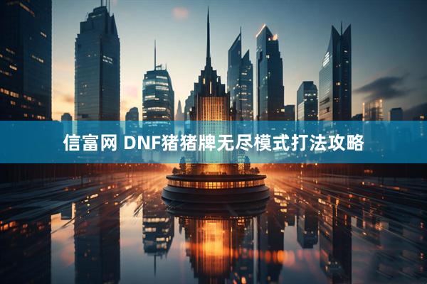 信富网 DNF猪猪牌无尽模式打法攻略