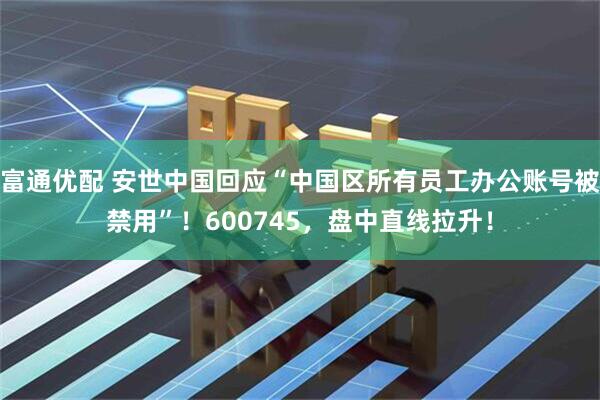 富通优配 安世中国回应“中国区所有员工办公账号被禁用”！600745，盘中直线拉升！