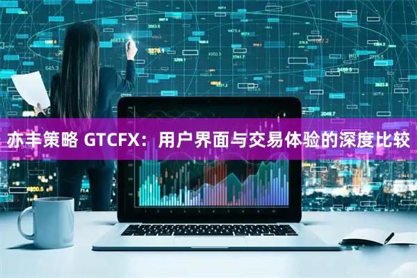 亦丰策略 GTCFX：用户界面与交易体验的深度比较