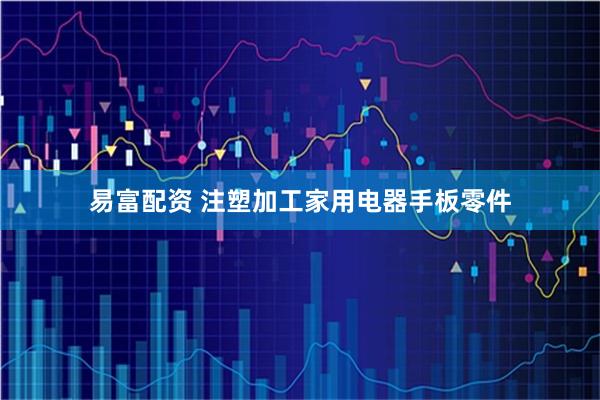 易富配资 注塑加工家用电器手板零件