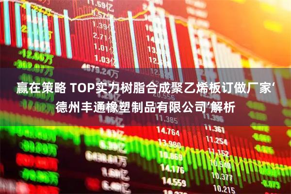 赢在策略 TOP实力树脂合成聚乙烯板订做厂家‘德州丰通橡塑制品有限公司’解析