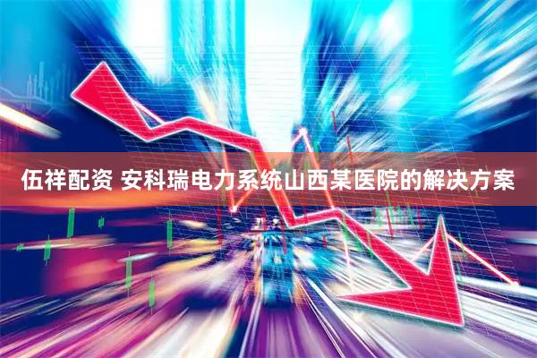伍祥配资 安科瑞电力系统山西某医院的解决方案