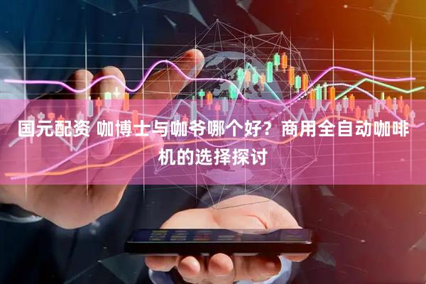 国元配资 咖博士与咖爷哪个好？商用全自动咖啡机的选择探讨