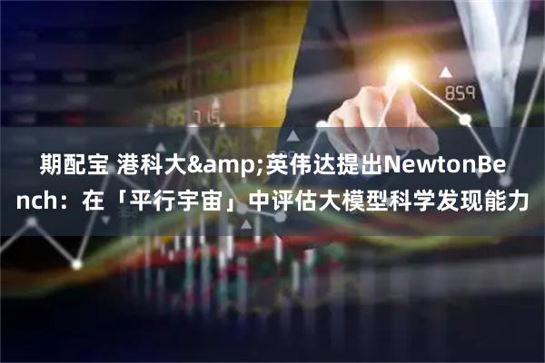 期配宝 港科大&英伟达提出NewtonBench：在「平行宇宙」中评估大模型科学发现能力