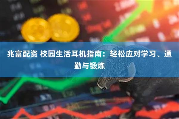 兆富配资 校园生活耳机指南：轻松应对学习、通勤与锻炼