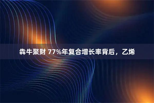 犇牛聚财 77%年复合增长率背后，乙烯