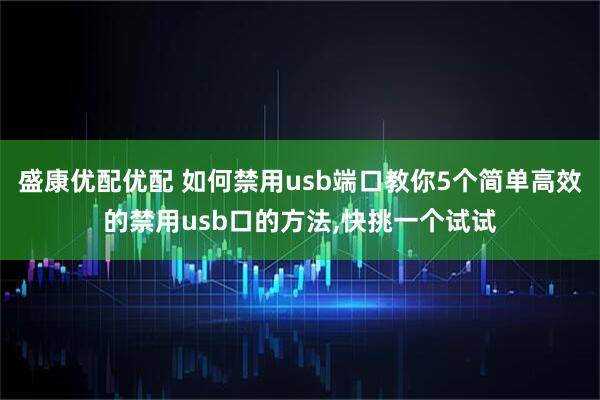 盛康优配优配 如何禁用usb端口教你5个简单高效的禁用usb口的方法,快挑一个试试