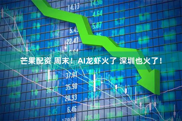 芒果配资 周末！AI龙虾火了 深圳也火了！