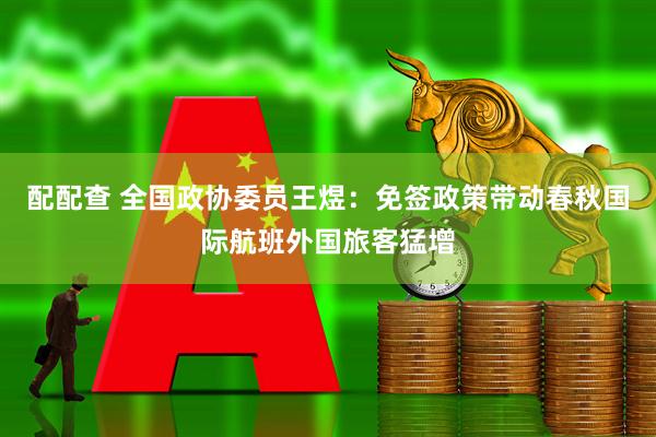 配配查 全国政协委员王煜：免签政策带动春秋国际航班外国旅客猛增