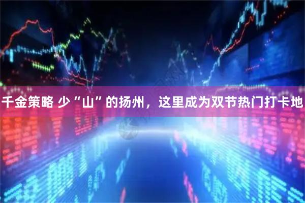 千金策略 少“山”的扬州，这里成为双节热门打卡地