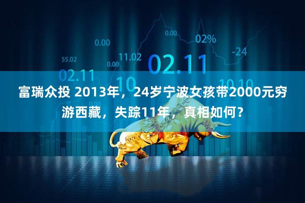 富瑞众投 2013年，24岁宁波女孩带2000元穷游西藏，失踪11年，真相如何？