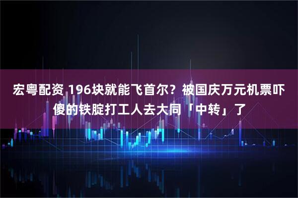 宏粤配资 196块就能飞首尔？被国庆万元机票吓傻的铁腚打工人去大同「中转」了