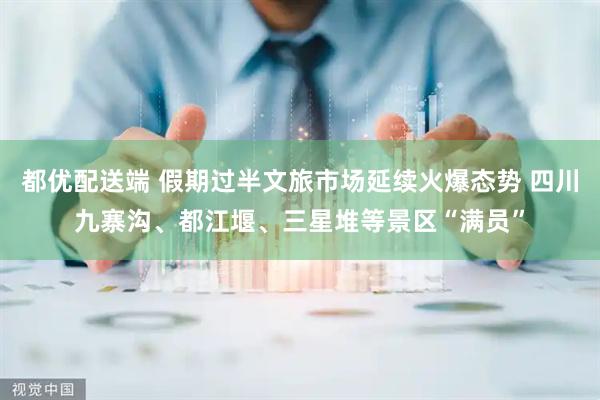 都优配送端 假期过半文旅市场延续火爆态势 四川九寨沟、都江堰、三星堆等景区“满员”