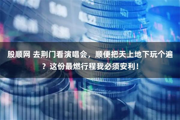 股顺网 去荆门看演唱会，顺便把天上地下玩个遍？这份最燃行程我必须安利！