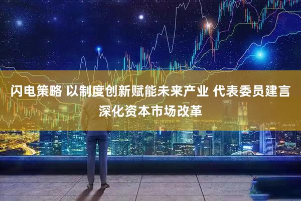闪电策略 以制度创新赋能未来产业 代表委员建言深化资本市场改革