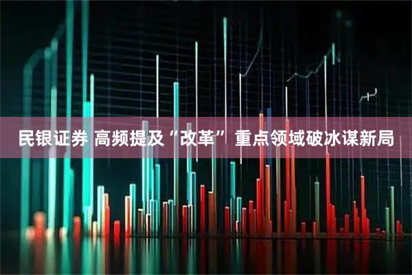 民银证券 高频提及“改革” 重点领域破冰谋新局