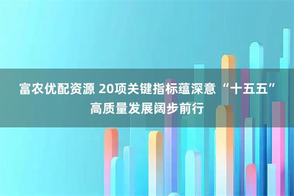 富农优配资源 20项关键指标蕴深意 “十五五”高质量发展阔步前行