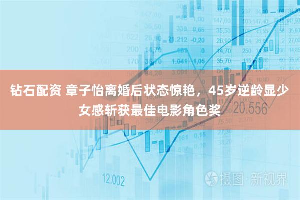 钻石配资 章子怡离婚后状态惊艳，45岁逆龄显少女感斩获最佳电影角色奖