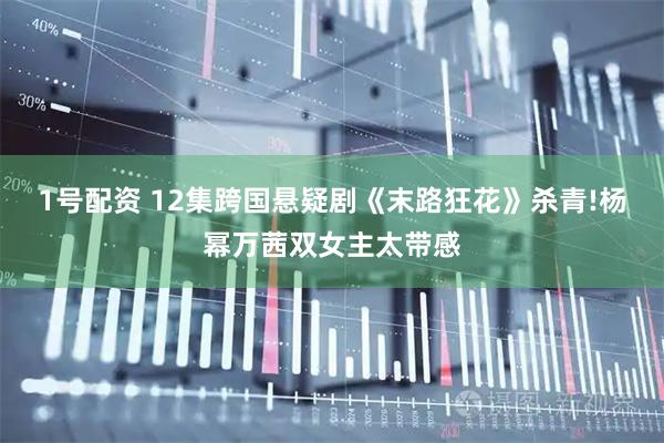 1号配资 12集跨国悬疑剧《末路狂花》杀青!杨幂万茜双女主太带感