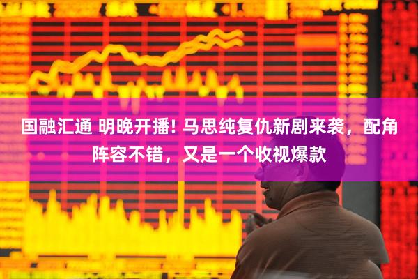 国融汇通 明晚开播! 马思纯复仇新剧来袭，配角阵容不错，又是一个收视爆款