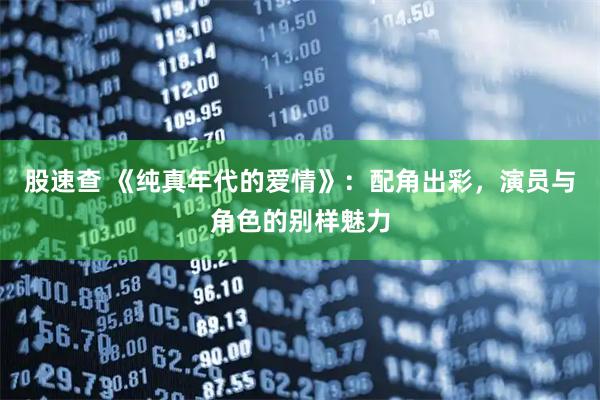 股速查 《纯真年代的爱情》：配角出彩，演员与角色的别样魅力