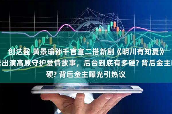 创达盈 黄景瑜孙千官宣二搭新剧《明川有知夏》，接替金晨出演高原守护爱情故事，后台到底有多硬? 背后金主曝光引热议