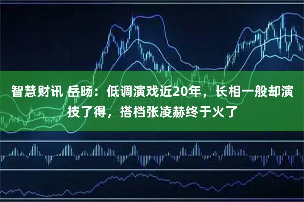 智慧财讯 岳旸：低调演戏近20年，长相一般却演技了得，搭档张凌赫终于火了
