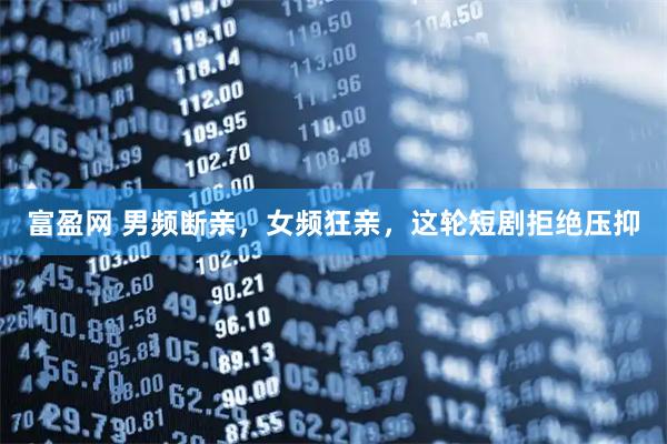 富盈网 男频断亲，女频狂亲，这轮短剧拒绝压抑