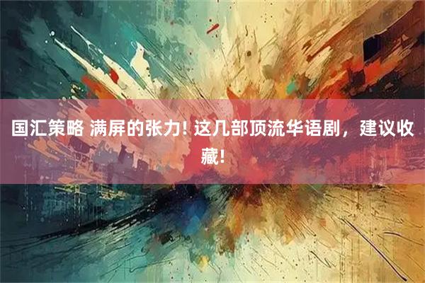 国汇策略 满屏的张力! 这几部顶流华语剧，建议收藏!