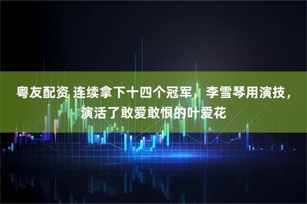 粤友配资 连续拿下十四个冠军，李雪琴用演技，演活了敢爱敢恨的叶爱花