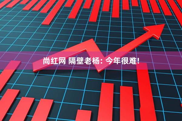 尚红网 隔壁老杨: 今年很难!
