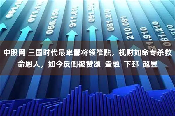 中股网 三国时代最卑鄙将领笮融，视财如命专杀救命恩人，如今反倒被赞颂_蚩融_下邳_赵昱