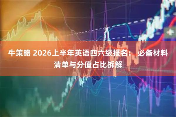 牛策略 2026上半年英语四六级报名： 必备材料清单与分值占比拆解
