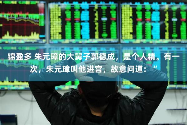 锦盈多 朱元璋的大舅子郭德成，是个人精。有一次，朱元璋叫他进宫，故意问道：“