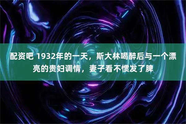 配资吧 1932年的一天，斯大林喝醉后与一个漂亮的贵妇调情，妻子看不惯发了脾