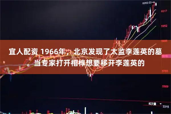 宜人配资 1966年，北京发现了太监李莲英的墓。当专家打开棺椁想要移开李莲英的