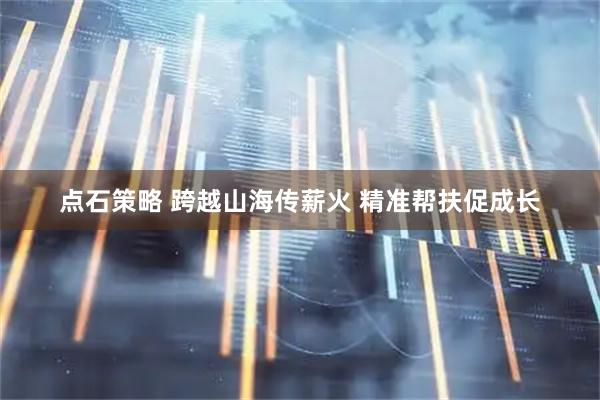 点石策略 跨越山海传薪火 精准帮扶促成长