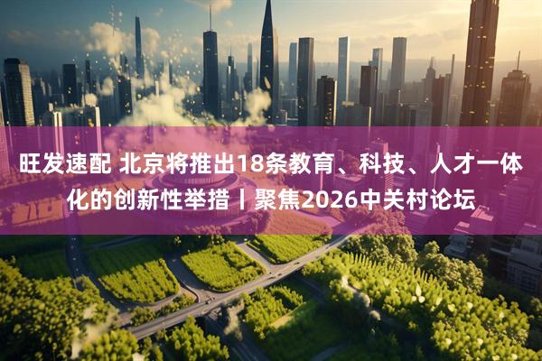 旺发速配 北京将推出18条教育、科技、人才一体化的创新性举措丨聚焦2026中关村论坛