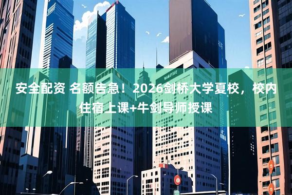 安全配资 名额告急！2026剑桥大学夏校，校内住宿上课+牛剑导师授课