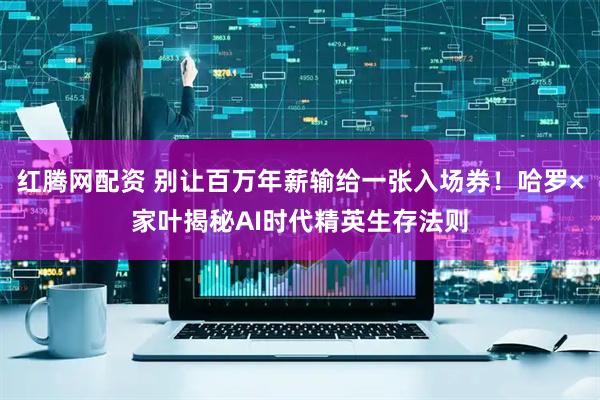 红腾网配资 别让百万年薪输给一张入场券！哈罗×家叶揭秘AI时代精英生存法则