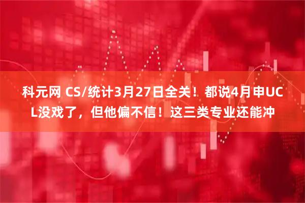 科元网 CS/统计3月27日全关！都说4月申UCL没戏了，但他偏不信！这三类专业还能冲