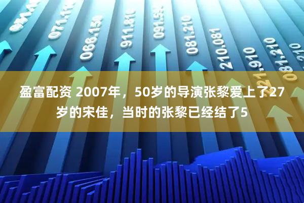 盈富配资 2007年，50岁的导演张黎爱上了27岁的宋佳，当时的张黎已经结了5