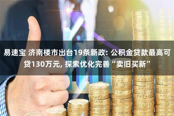 易速宝 济南楼市出台19条新政: 公积金贷款最高可贷130万元, 探索优化完善“卖旧买新”