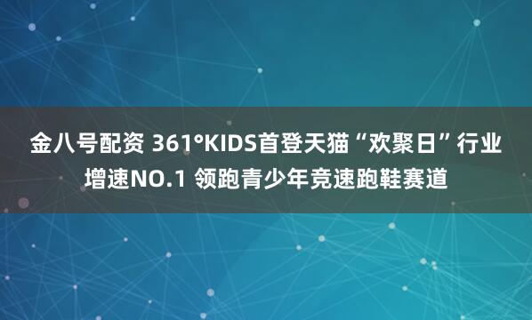 金八号配资 361°KIDS首登天猫“欢聚日”行业增速NO.1 领跑青少年竞速跑鞋赛道