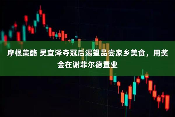 摩根策酪 吴宜泽夺冠后渴望品尝家乡美食，用奖金在谢菲尔德置业