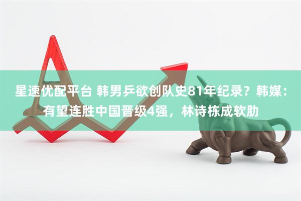 星速优配平台 韩男乒欲创队史81年纪录？韩媒：有望连胜中国晋级4强，林诗栋成软肋